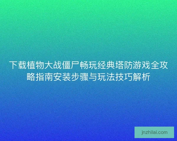 下载植物大战僵尸畅玩经典塔防游戏全攻略指南安装步骤与玩法技巧解析