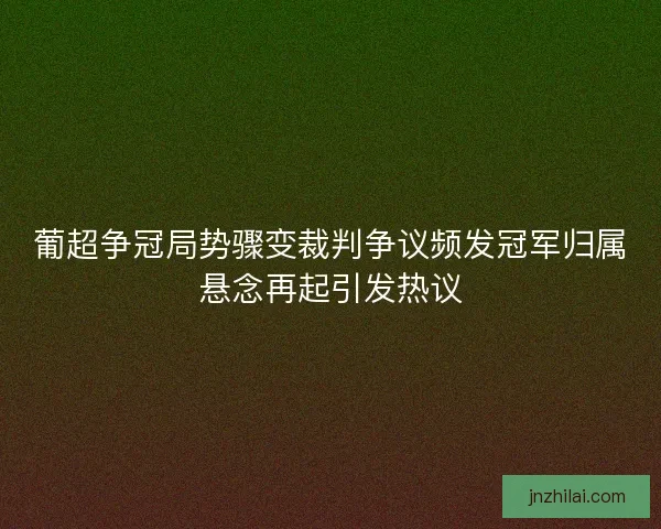 葡超争冠局势骤变裁判争议频发冠军归属悬念再起引发热议
