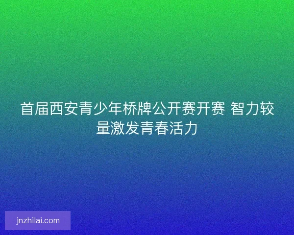 首届西安青少年桥牌公开赛开赛 智力较量激发青春活力