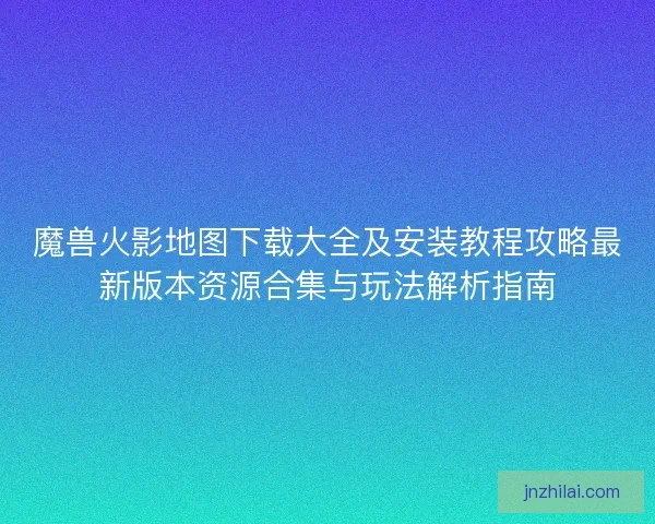 魔兽火影地图下载大全及安装教程攻略最新版本资源合集与玩法解析指南