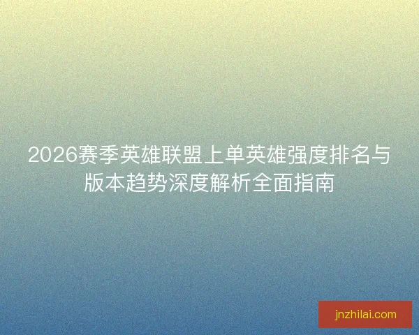 2026赛季英雄联盟上单英雄强度排名与版本趋势深度解析全面指南