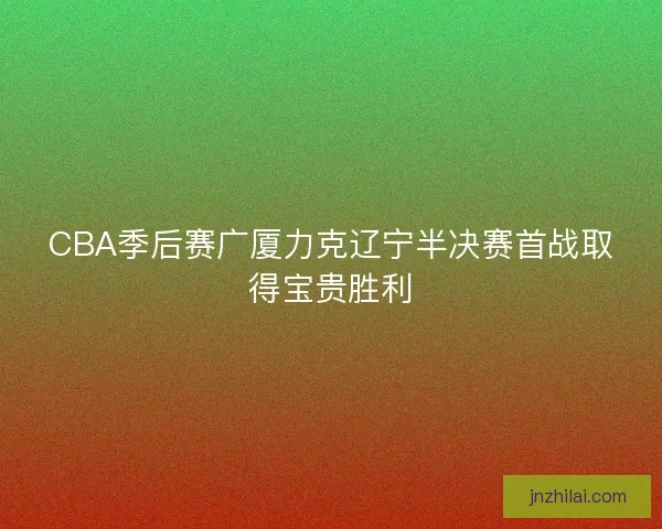 CBA季后赛广厦力克辽宁半决赛首战取得宝贵胜利