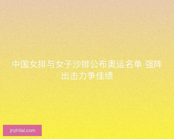 中国女排与女子沙排公布奥运名单 强阵出击力争佳绩