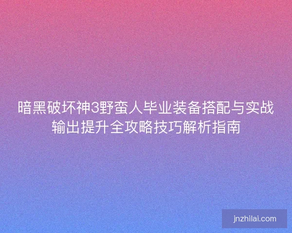 暗黑破坏神3野蛮人毕业装备搭配与实战输出提升全攻略技巧解析指南