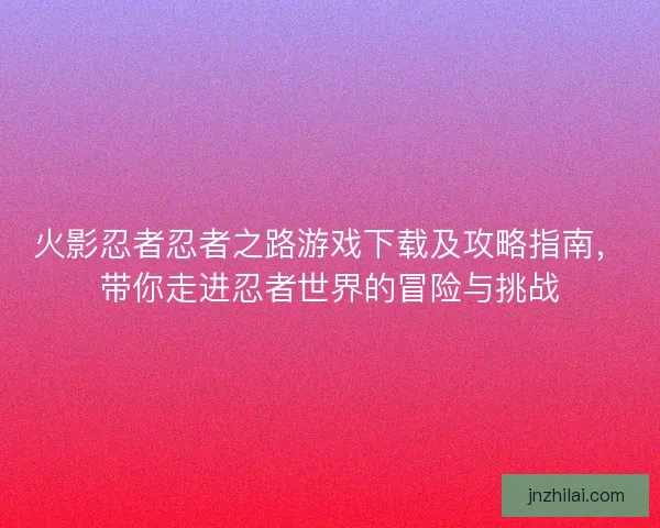 火影忍者忍者之路游戏下载及攻略指南，带你走进忍者世界的冒险与挑战